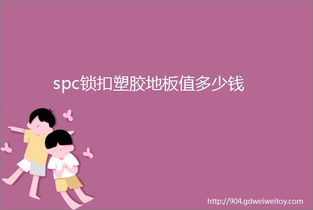 spc锁扣塑胶地板值多少钱