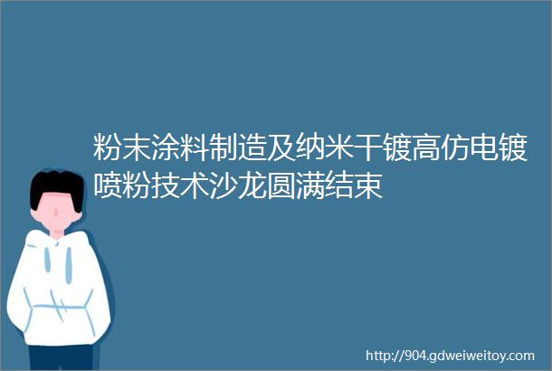 粉末涂料制造及纳米干镀高仿电镀喷粉技术沙龙圆满结束