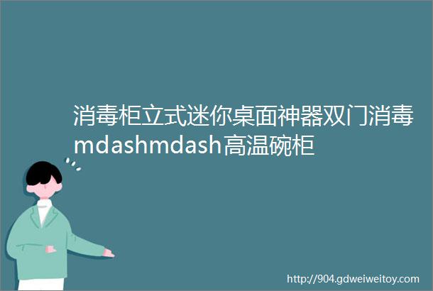 消毒柜立式迷你桌面神器双门消毒mdashmdash高温碗柜